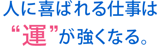 人に喜ばれる仕事は“運”が強くなる。