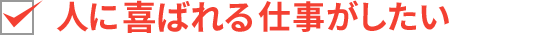 人に喜ばれる仕事がしたい