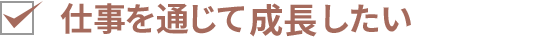 仕事を通じて成長したい
