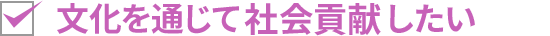 文化を通じて社会貢献したい