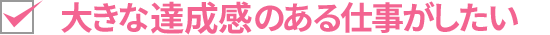 大きな達成感のある仕事がしたい