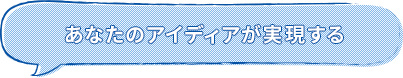 あなたのアイディアが実現する