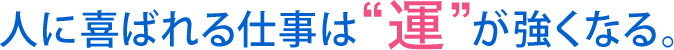 人に喜ばれる仕事は“運”が強くなる。
