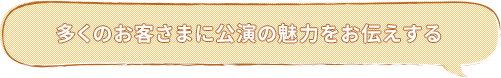 多くのお客さまに公演の魅力をお伝えする
